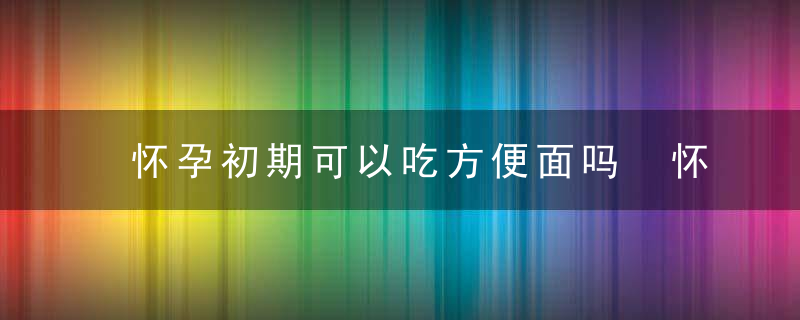 怀孕初期可以吃方便面吗 怀孕初期能不能吃方便面